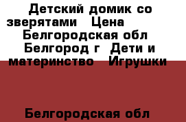 Детский домик со зверятами › Цена ­ 2 700 - Белгородская обл., Белгород г. Дети и материнство » Игрушки   . Белгородская обл.